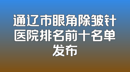 通辽市眼角除皱针医院排名前十名单发布