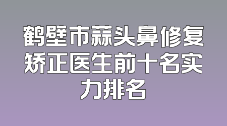鹤壁市蒜头鼻修复矫正医生前十名实力排名