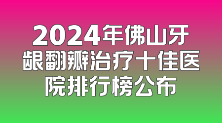 2024年佛山牙龈翻瓣治疗十佳医院排行榜公布