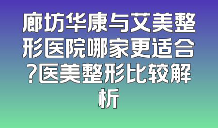 廊坊华康与艾美整形医院哪家更适合？医美整形比较解析