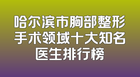 哈尔滨市胸部整形手术领域十大知名医生排行榜