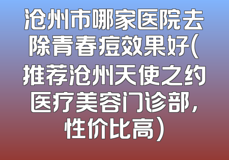 沧州市哪家医院去除青春痘效果好（推荐沧州天使之约医疗美容门诊部，性价比高）