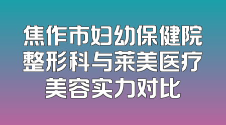 焦作市妇幼保健院整形科与莱美医疗美容实力对比