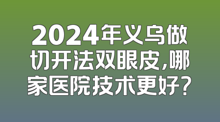 2024年义乌做切开法双眼皮，哪家医院技术更好？