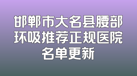 邯郸市大名县腰部环吸推荐正规医院名单更新