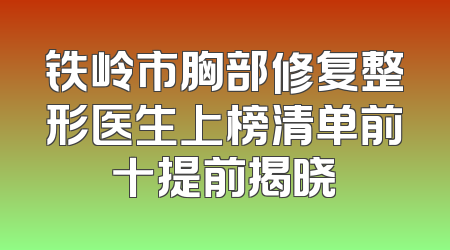铁岭市胸部修复整形医生上榜清单前十提前揭晓