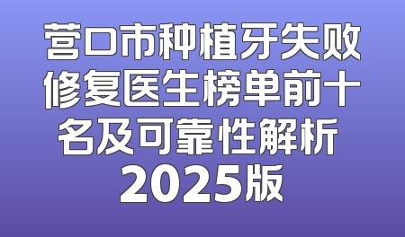 营口市种植牙失败修复医生榜单前十名及可靠性解析 2025版