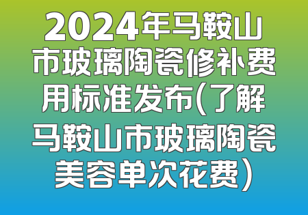 2024年马鞍山市玻璃陶瓷修补费用标准发布（了解马鞍山市玻璃陶瓷美容单次花费）