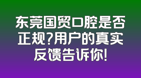 东莞国贸口腔是否正规？用户的真实反馈告诉你！