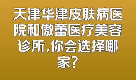 天津华津皮肤病医院和傲蕾医疗美容诊所，你会选择哪家？