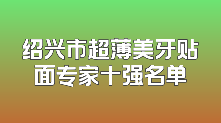 绍兴市超薄美牙贴面专家十强名单