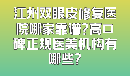 江州双眼皮修复医院哪家靠谱？高口碑正规医美机构有哪些？