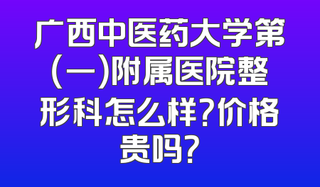 广西中医药大学第（一）附属医院整形科怎么样？价格贵吗？