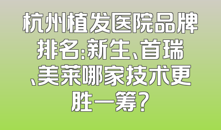杭州植发医院品牌排名：新生、首瑞、美莱哪家技术更胜一筹？