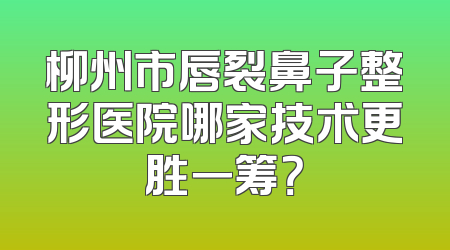 柳州市唇裂鼻子整形医院哪家技术更胜一筹？