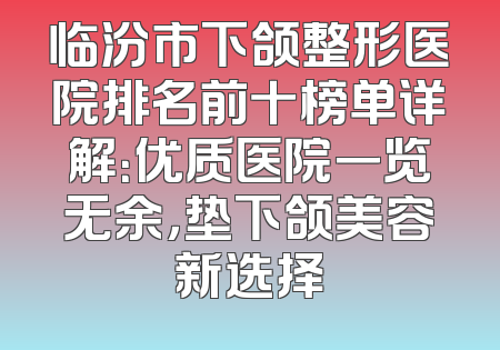 临汾市下颌整形医院排名前十榜单详解：优质医院一览无余，垫下颌美容新选择