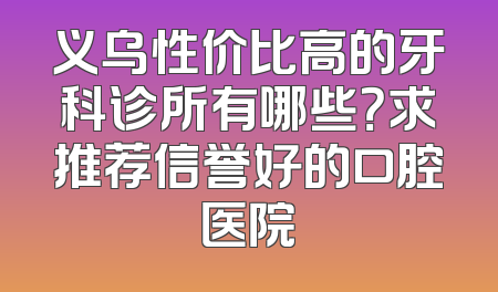 义乌性价比高的牙科诊所有哪些？求推荐信誉好的口腔医院
