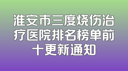 淮安市三度烧伤治疗医院排名榜单前十更新通知