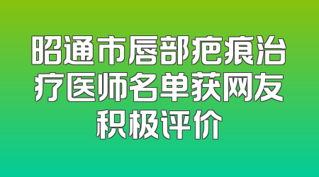 昭通市唇部疤痕治疗医师名单获网友积极评价