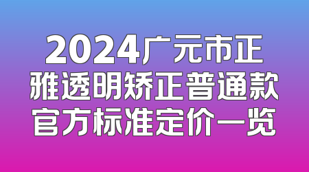 2024广元市正雅透明矫正普通款官方标准定价一览