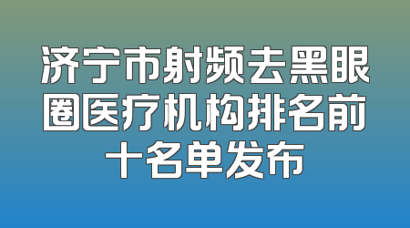 济宁市射频去黑眼圈医疗机构排名前十名单发布