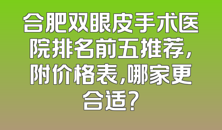 合肥双眼皮手术医院排名前五推荐，附价格表，哪家更合适？