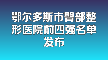 鄂尔多斯市臀部整形医院前四强名单发布