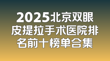 2025北京双眼皮提拉手术医院排名前十榜单合集