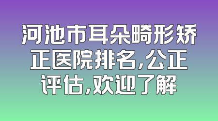 河池市耳朵畸形矫正医院排名，公正评估，欢迎了解