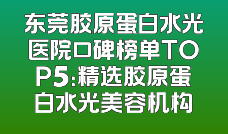 东莞胶原蛋白水光医院口碑榜单TOP5：精选胶原蛋白水光美容机构