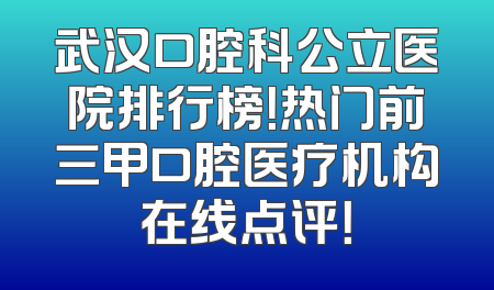 武汉口腔科公立医院排行榜！热门前三甲口腔医疗机构在线点评！