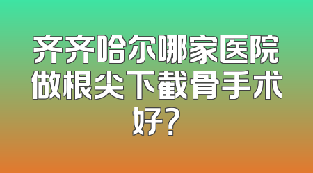 齐齐哈尔哪家医院做根尖下截骨手术好？