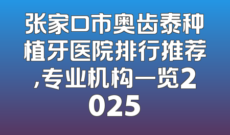 张家口市奥齿泰种植牙医院排行推荐，专业机构一览2025
