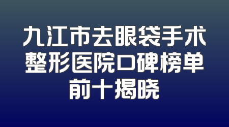 九江市去眼袋手术整形医院口碑榜单前十揭晓