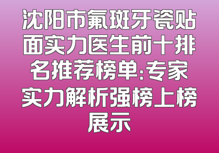 沈阳市氟斑牙瓷贴面实力医生前十排名推荐榜单：专家实力解析强榜上榜展示