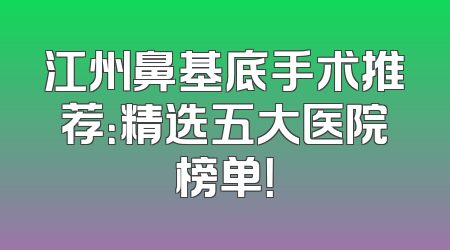 江州鼻基底手术推荐：精选五大医院榜单！