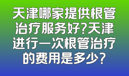 天津哪家提供根管治疗服务好？天津进行一次根管治疗的费用是多少？