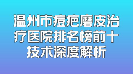 温州市痘疤磨皮治疗医院排名榜前十技术深度解析