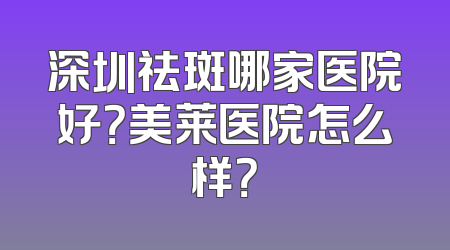 深圳祛斑哪家医院好？美莱医院怎么样？