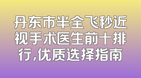 丹东市半全飞秒近视手术医生前十排行，优质选择指南