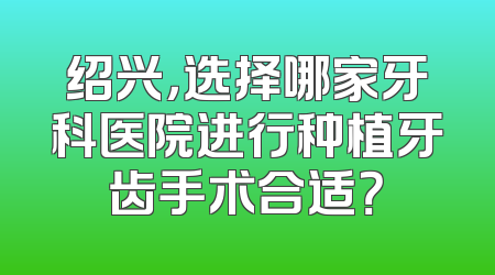 绍兴，选择哪家牙科医院进行种植牙齿手术合适？
