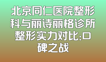 北京同仁医院整形科与丽诗丽格诊所整形实力对比：口碑之战