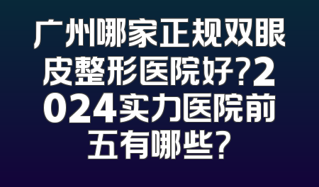 广州哪家正规双眼皮整形医院好？2024实力医院前五有哪些？