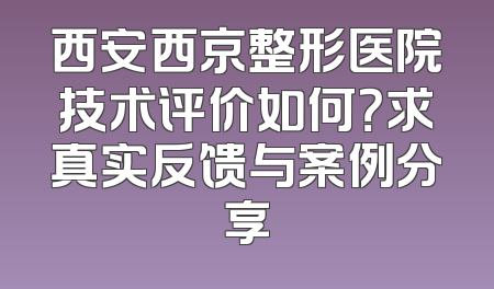 西安西京整形医院技术评价如何？求真实反馈与案例分享