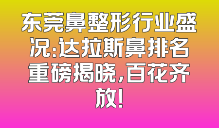 东莞鼻整形行业盛况：达拉斯鼻排名重磅揭晓，百花齐放！