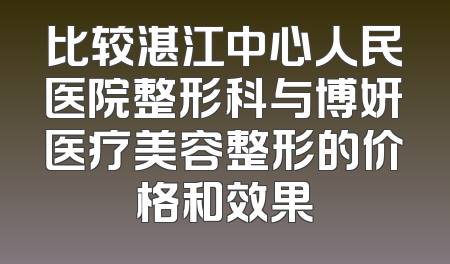 比较湛江中心人民医院整形科与博妍医疗美容整形的价格和效果