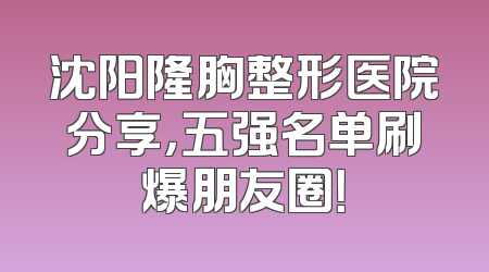 沈阳隆胸整形医院分享，五强名单刷爆朋友圈！