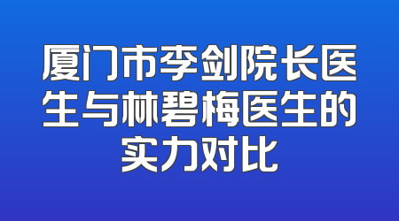 厦门市李剑院长医生与林碧梅医生的实力对比