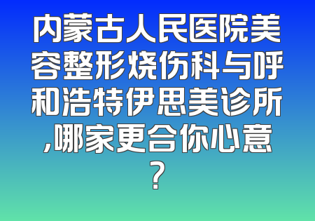 内蒙古人民医院美容整形烧伤科与呼和浩特伊思美诊所，哪家更合你心意？