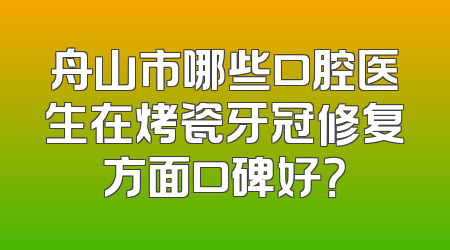 舟山市哪些口腔医生在烤瓷牙冠修复方面口碑好？